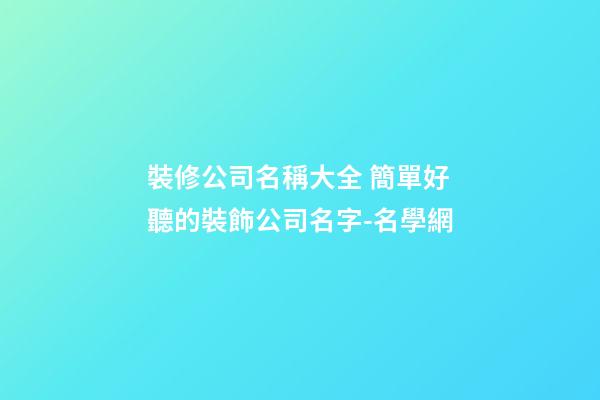 裝修公司名稱大全 簡單好聽的裝飾公司名字-名學網
